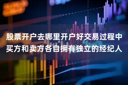股票开户去哪里开户好交易过程中买方和卖方各自拥有独立的经纪人