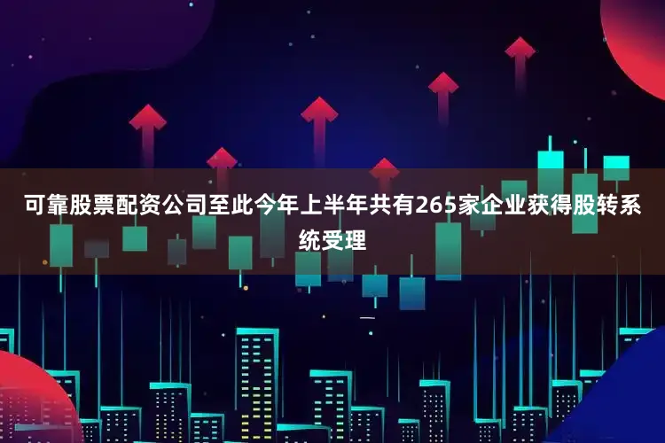 可靠股票配资公司至此今年上半年共有265家企业获得股转系统受理