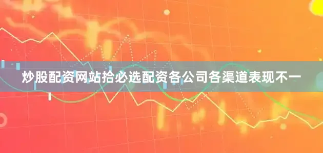 炒股配资网站拾必选配资各公司各渠道表现不一