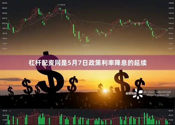 杠杆配资网是5月7日政策利率降息的延续