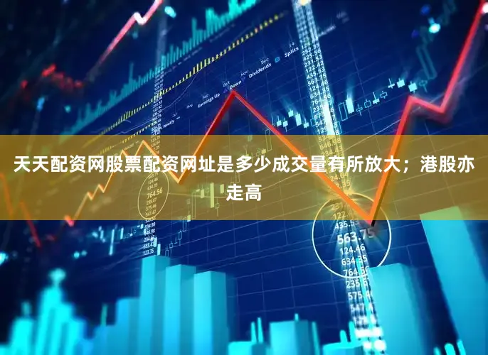 天天配资网股票配资网址是多少成交量有所放大；港股亦走高