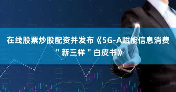 在线股票炒股配资并发布《5G-A赋能信息消费＂新三样＂白皮书》
