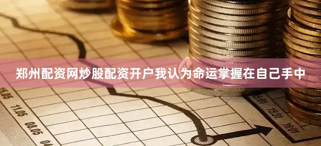 郑州配资网炒股配资开户我认为命运掌握在自己手中