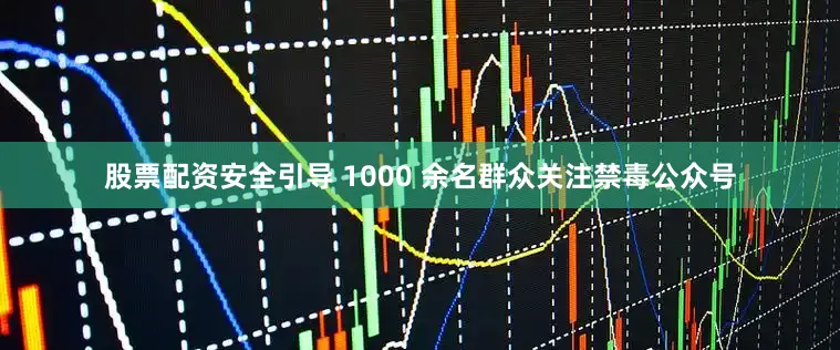 股票配资安全引导 1000 余名群众关注禁毒公众号