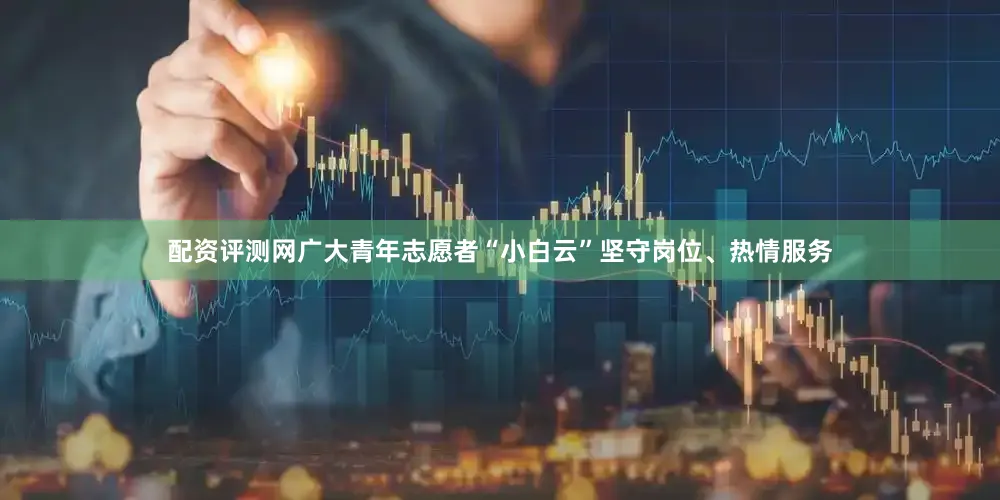 配资评测网广大青年志愿者“小白云”坚守岗位、热情服务