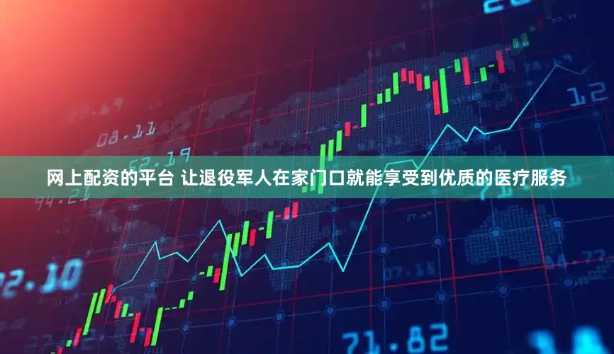 网上配资的平台 让退役军人在家门口就能享受到优质的医疗服务