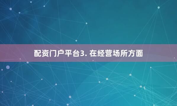 配资门户平台　　3. 在经营场所方面