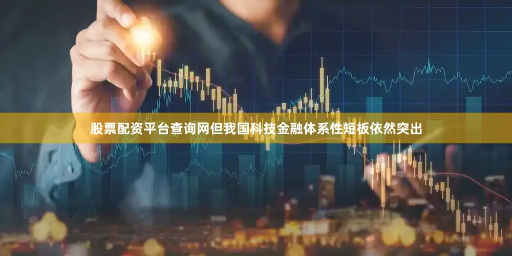 股票配资平台查询网但我国科技金融体系性短板依然突出
