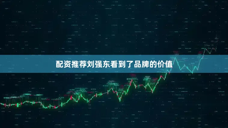 配资推荐刘强东看到了品牌的价值