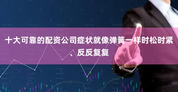 十大可靠的配资公司症状就像弹簧一样时松时紧、反反复复