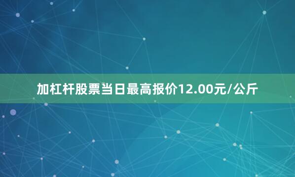 加杠杆股票当日最高报价12.00元/公斤
