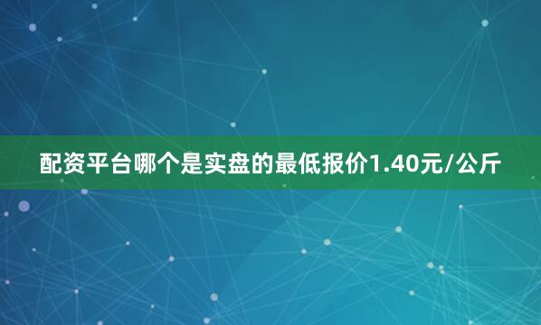 配资平台哪个是实盘的最低报价1.40元/公斤