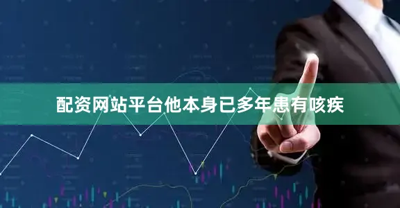 配资网站平台他本身已多年患有咳疾