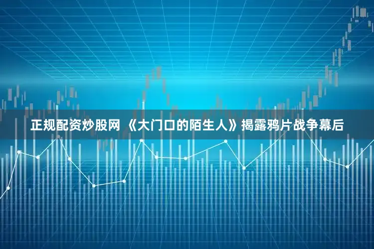 正规配资炒股网 《大门口的陌生人》揭露鸦片战争幕后