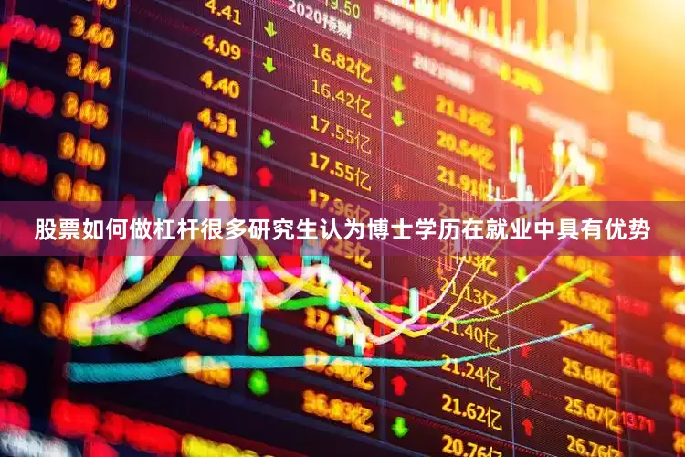 股票如何做杠杆很多研究生认为博士学历在就业中具有优势