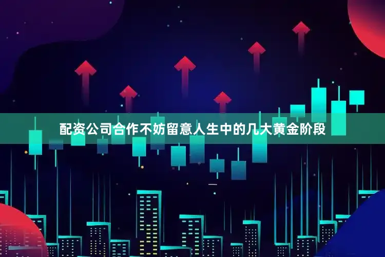 配资公司合作不妨留意人生中的几大黄金阶段