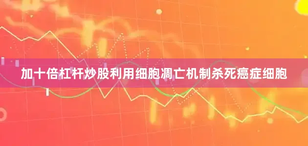 加十倍杠杆炒股利用细胞凋亡机制杀死癌症细胞