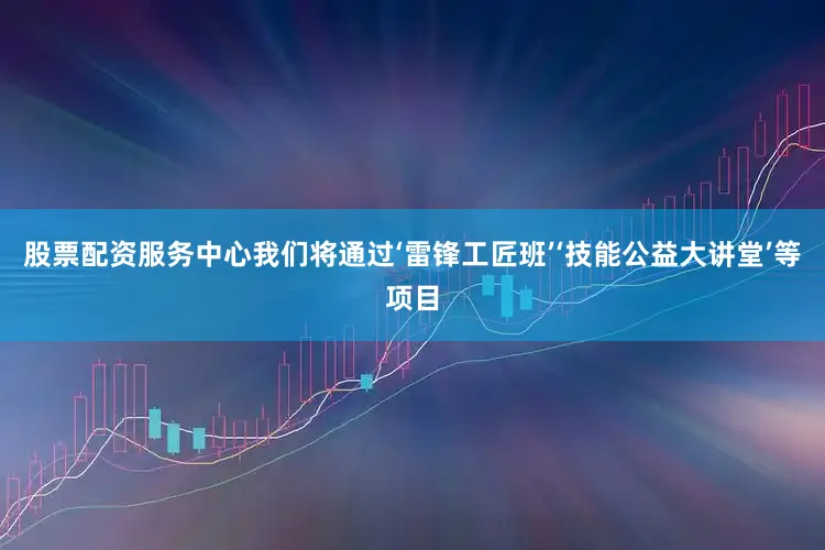 股票配资服务中心我们将通过‘雷锋工匠班’‘技能公益大讲堂’等项目