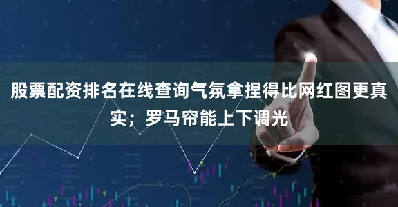 股票配资排名在线查询气氛拿捏得比网红图更真实；罗马帘能上下调光