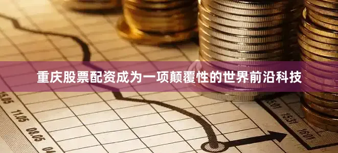 重庆股票配资成为一项颠覆性的世界前沿科技