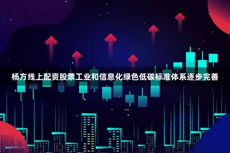 杨方线上配资股票工业和信息化绿色低碳标准体系逐步完善