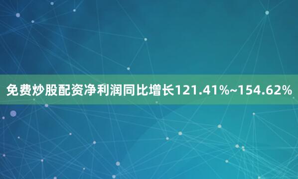 免费炒股配资净利润同比增长121.41%~154.62%