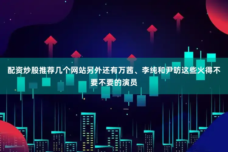 配资炒股推荐几个网站另外还有万茜、李纯和尹昉这些火得不要不要的演员
