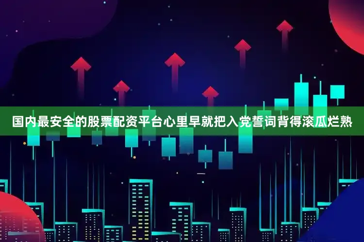国内最安全的股票配资平台心里早就把入党誓词背得滚瓜烂熟