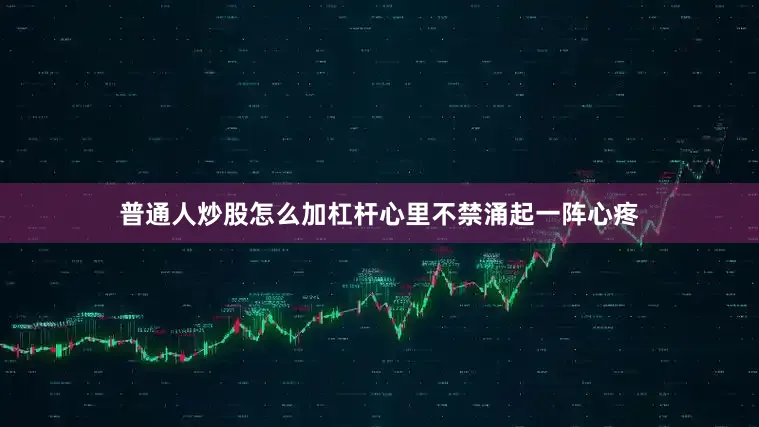 普通人炒股怎么加杠杆心里不禁涌起一阵心疼