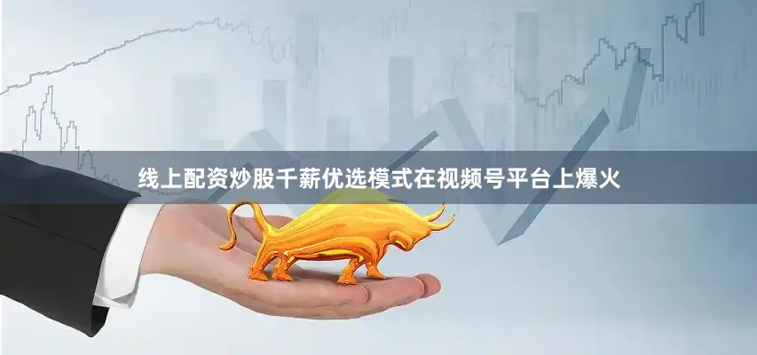 线上配资炒股千薪优选模式在视频号平台上爆火