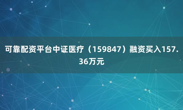 可靠配资平台中证医疗（159847）融资买入157.36万元