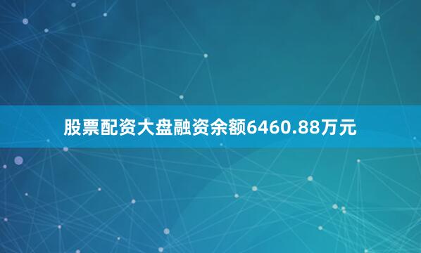 股票配资大盘融资余额6460.88万元