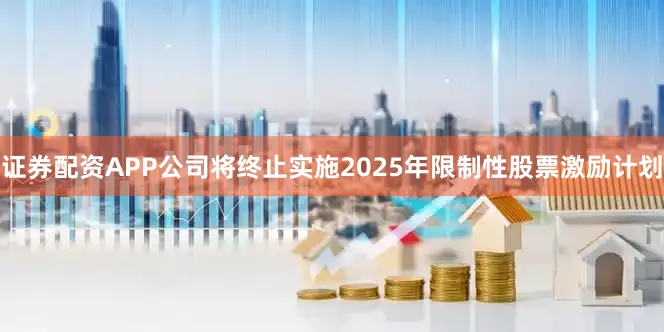 证券配资APP公司将终止实施2025年限制性股票激励计划