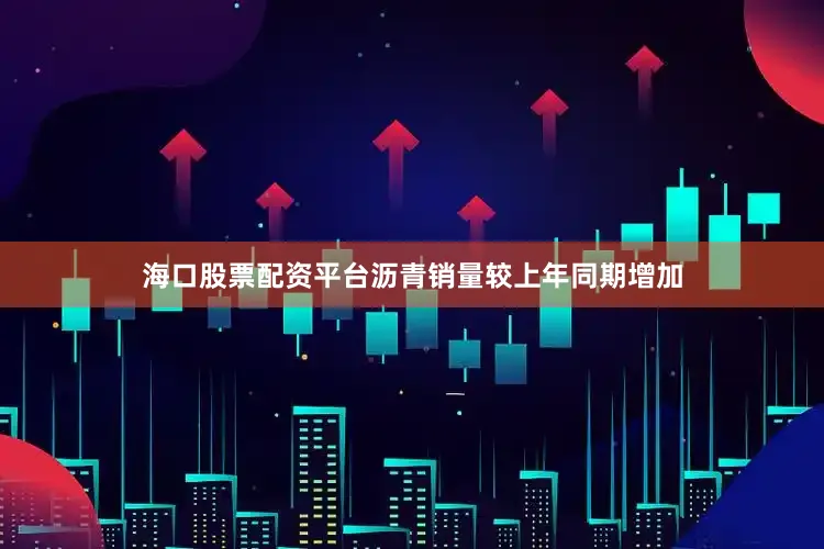 海口股票配资平台沥青销量较上年同期增加