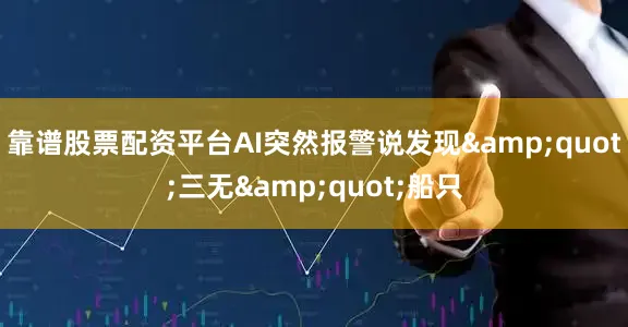 靠谱股票配资平台AI突然报警说发现&quot;三无&quot;船只