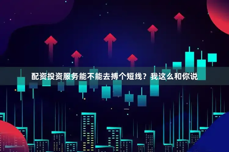 配资投资服务能不能去搏个短线？我这么和你说