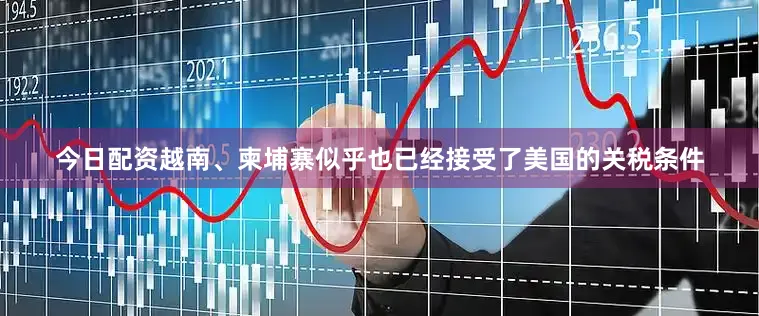 今日配资越南、柬埔寨似乎也已经接受了美国的关税条件