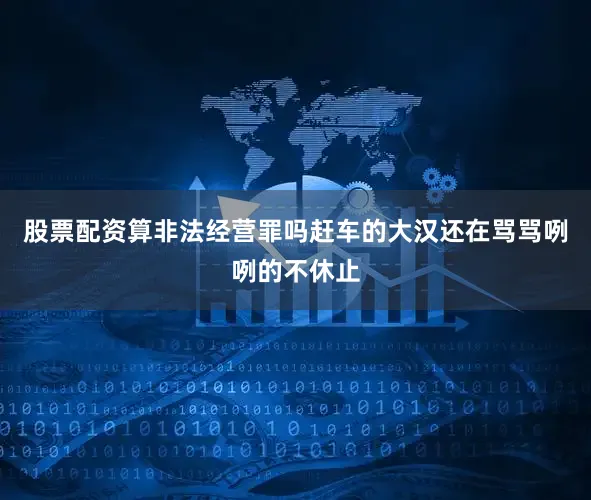 股票配资算非法经营罪吗赶车的大汉还在骂骂咧咧的不休止