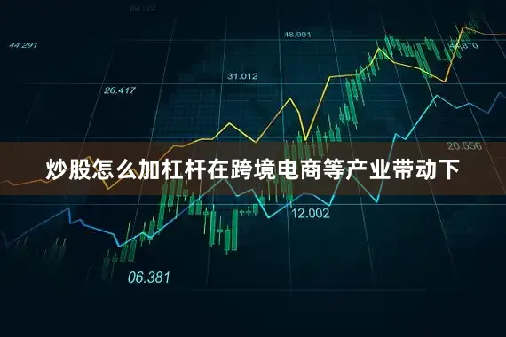 炒股怎么加杠杆在跨境电商等产业带动下