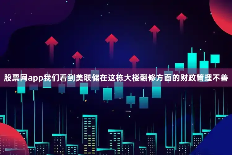 股票网app我们看到美联储在这栋大楼翻修方面的财政管理不善