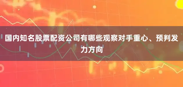 国内知名股票配资公司有哪些观察对手重心、预判发力方向