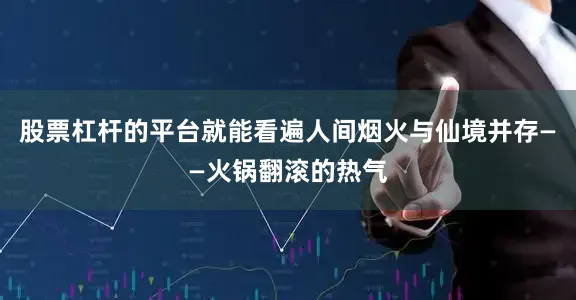 股票杠杆的平台就能看遍人间烟火与仙境并存——火锅翻滚的热气