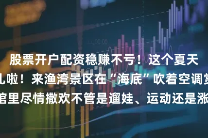 股票开户配资稳赚不亏！这个夏天别再纠结去哪儿啦！来渔湾景区在“海底”吹着空调赏美景在运动馆里尽情撒欢不管是遛娃、运动还是涨知识一站式全搞定我们在这儿等着大家一起度过一个清凉又欢乐的夏天！来源：渔湾景区编辑：王勇校对：于谷雨初审：刘瑞轩二审：丁亮三审：李相国发布于：北京市