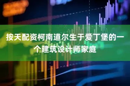 按天配资柯南道尔生于爱丁堡的一个建筑设计师家庭