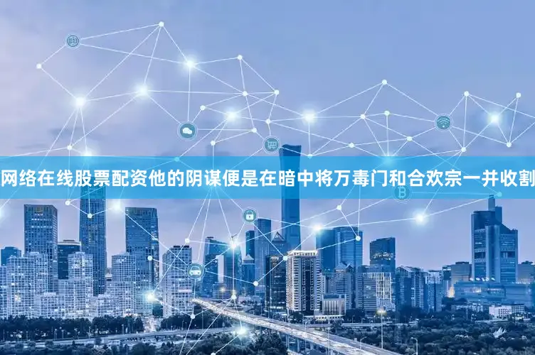 网络在线股票配资他的阴谋便是在暗中将万毒门和合欢宗一并收割