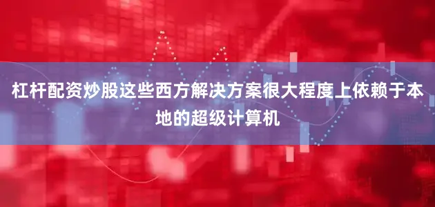 杠杆配资炒股这些西方解决方案很大程度上依赖于本地的超级计算机