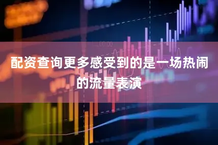 配资查询更多感受到的是一场热闹的流量表演