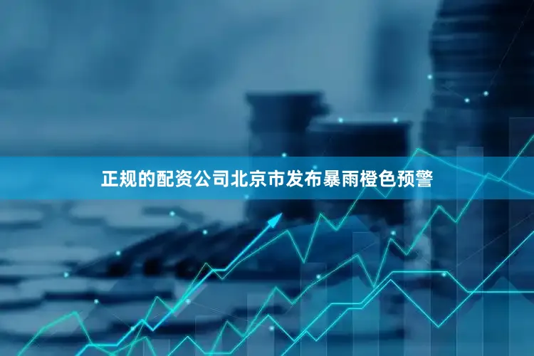 正规的配资公司北京市发布暴雨橙色预警