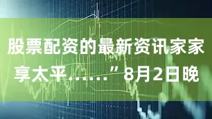 股票配资的最新资讯家家享太平……”8月2日晚