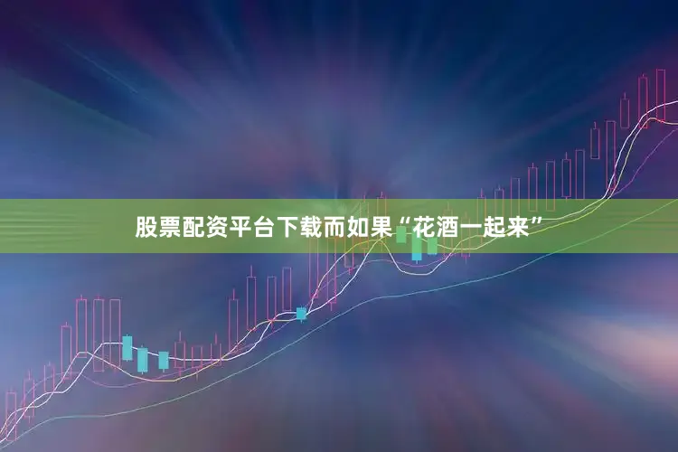 股票配资平台下载而如果“花酒一起来”